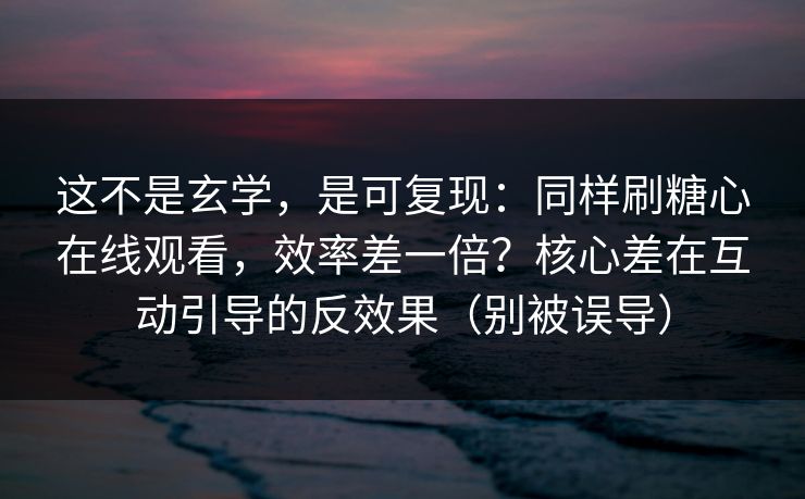 这不是玄学，是可复现：同样刷糖心在线观看，效率差一倍？核心差在互动引导的反效果（别被误导）