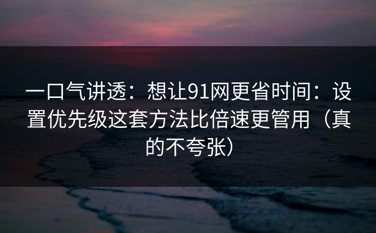一口气讲透：想让91网更省时间：设置优先级这套方法比倍速更管用（真的不夸张）