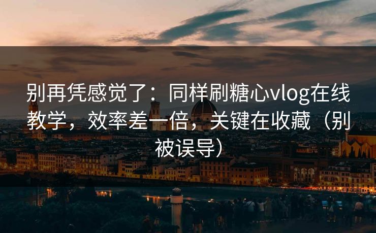 别再凭感觉了：同样刷糖心vlog在线教学，效率差一倍，关键在收藏（别被误导）