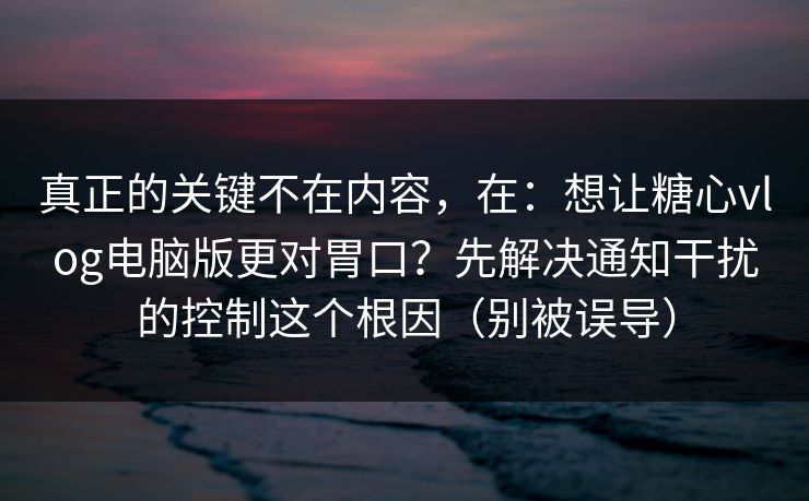 真正的关键不在内容,在:想让糖心vlog电脑版更对胃口?先解决通知干扰的控制这个根因(别被误导) 真正的关键不在内容,在:想让糖心vlog电脑版更对胃口?先解决通知干扰的控制这个根因(别被误导)