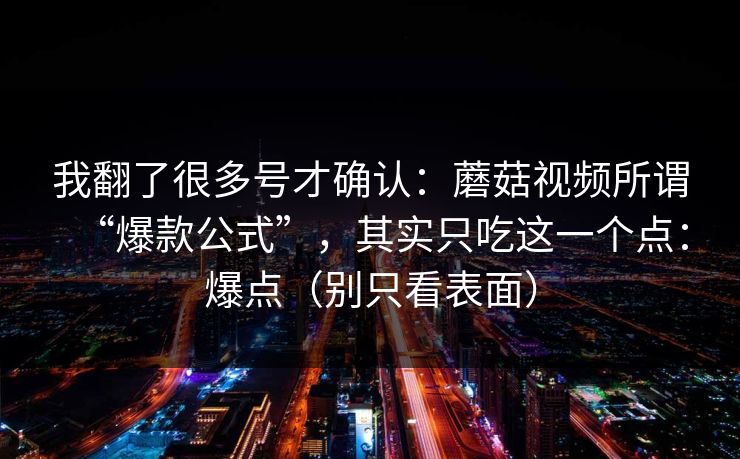 我翻了很多号才确认：蘑菇视频所谓“爆款公式”，其实只吃这一个点：爆点（别只看表面）