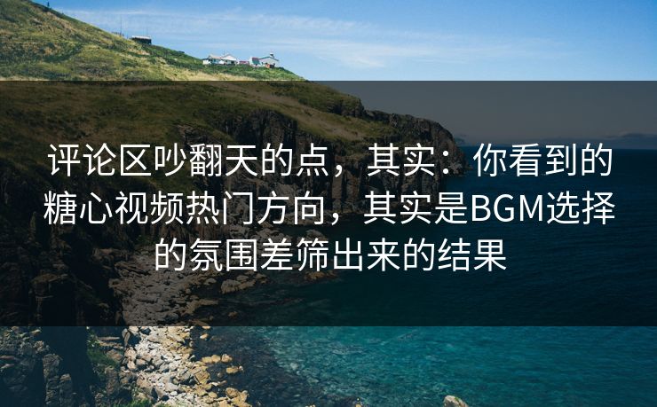 评论区吵翻天的点，其实：你看到的糖心视频热门方向，其实是BGM选择的氛围差筛出来的结果