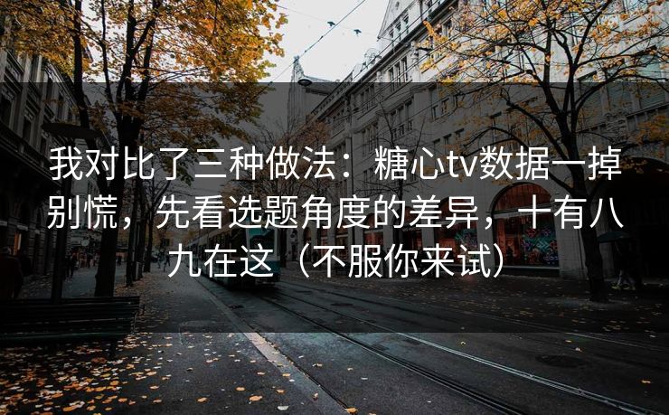我对比了三种做法：糖心tv数据一掉别慌，先看选题角度的差异，十有八九在这（不服你来试）